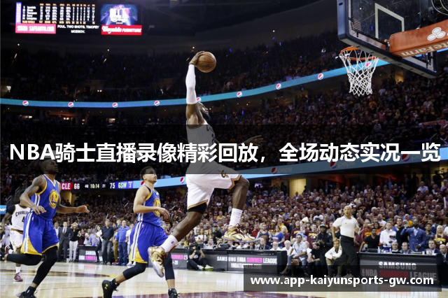 NBA骑士直播录像精彩回放，全场动态实况一览